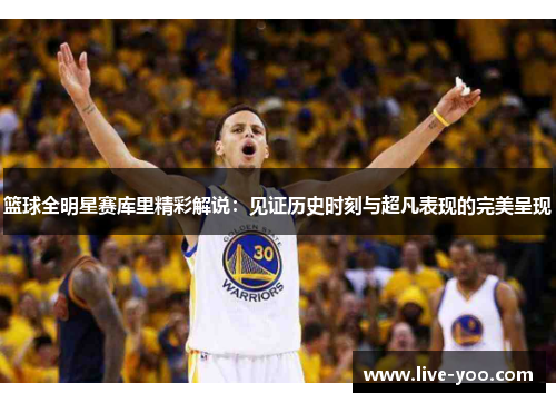 篮球全明星赛库里精彩解说:见证历史时刻与超凡表现的完美呈现