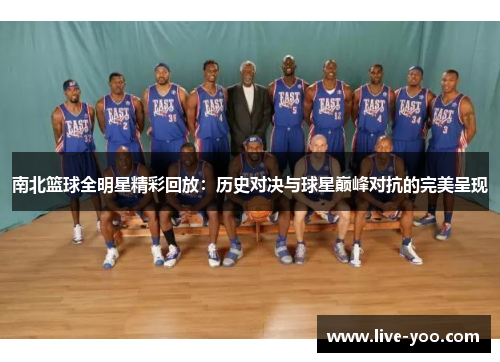南北篮球全明星精彩回放:历史对决与球星巅峰对抗的完美呈现