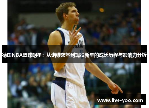 德国NBA篮球明星:从诺维茨基到现役新星的成长历程与影响力分析