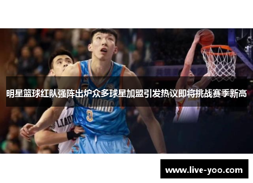 明星篮球红队强阵出炉众多球星加盟引发热议即将挑战赛季新高