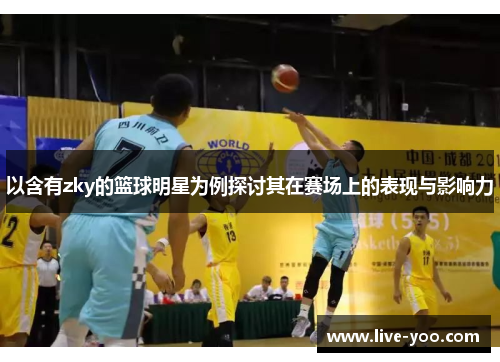 以含有zky的篮球明星为例探讨其在赛场上的表现与影响力