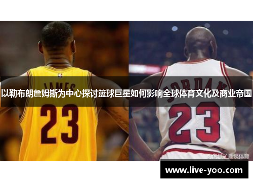 以勒布朗詹姆斯为中心探讨篮球巨星如何影响全球体育文化及商业帝国