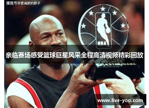 亲临赛场感受篮球巨星风采全程高清视频精彩回放