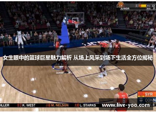 女生眼中的篮球巨星魅力解析 从场上风采到场下生活全方位揭秘