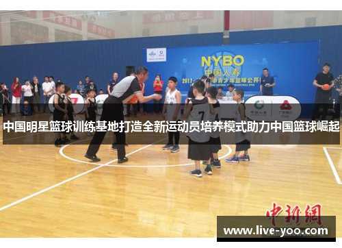 中国明星篮球训练基地打造全新运动员培养模式助力中国篮球崛起