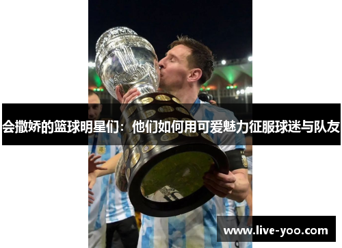 会撒娇的篮球明星们:他们如何用可爱魅力征服球迷与队友