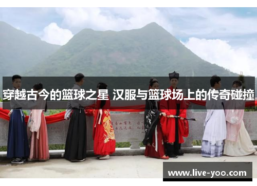 穿越古今的篮球之星 汉服与篮球场上的传奇碰撞