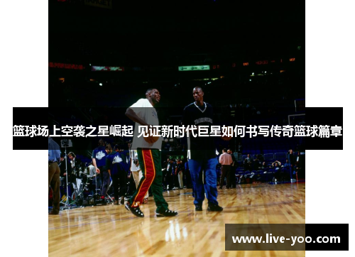 篮球场上空袭之星崛起 见证新时代巨星如何书写传奇篮球篇章