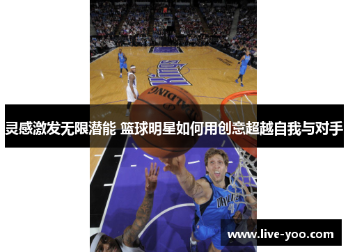 灵感激发无限潜能 篮球明星如何用创意超越自我与对手