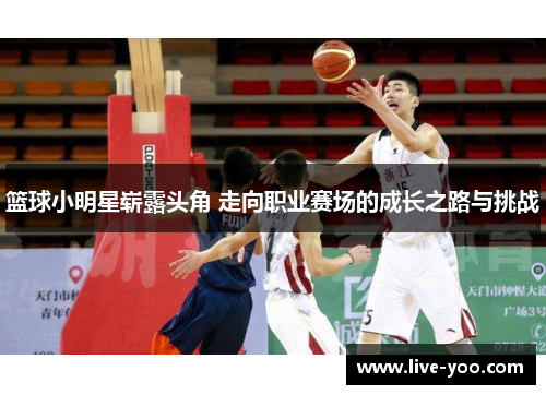 篮球小明星崭露头角 走向职业赛场的成长之路与挑战