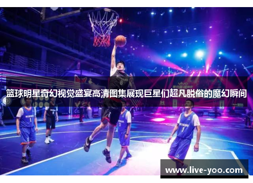 篮球明星奇幻视觉盛宴高清图集展现巨星们超凡脱俗的魔幻瞬间