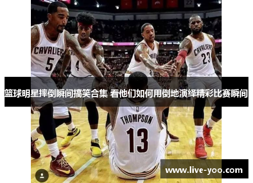篮球明星摔倒瞬间搞笑合集 看他们如何用倒地演绎精彩比赛瞬间