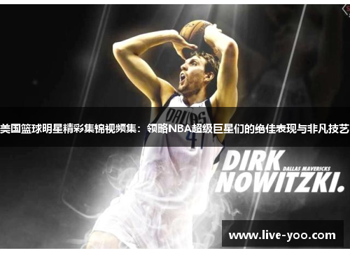 美国篮球明星精彩集锦视频集:领略NBA超级巨星们的绝佳表现与非凡技艺