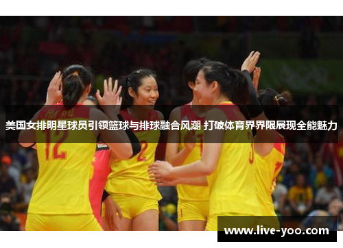 美国女排明星球员引领篮球与排球融合风潮 打破体育界界限展现全能魅力