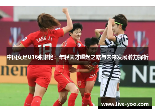 中国女足U16张琳艳:年轻天才崛起之路与未来发展潜力探析