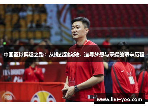 中国篮球奥运之路:从挑战到突破,追寻梦想与荣耀的艰辛历程