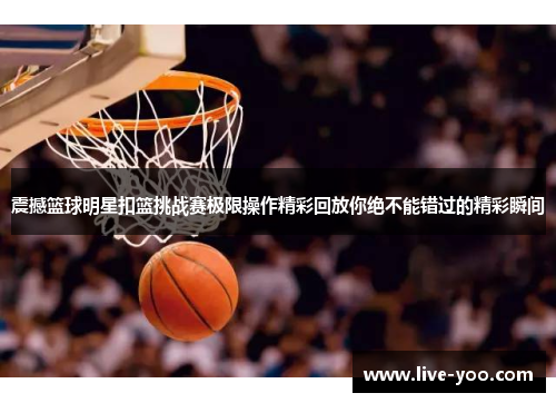 震撼篮球明星扣篮挑战赛极限操作精彩回放你绝不能错过的精彩瞬间