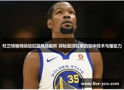 杜兰特独特运动扣篮风格解析 探秘篮球巨星的空中技术与爆发力