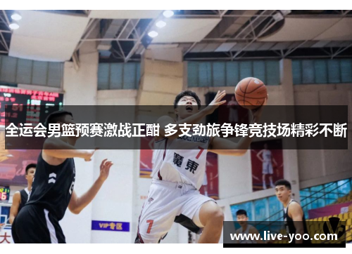 全运会男篮预赛激战正酣 多支劲旅争锋竞技场精彩不断